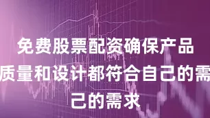 免费股票配资确保产品的质量和设计都符合自己的需求