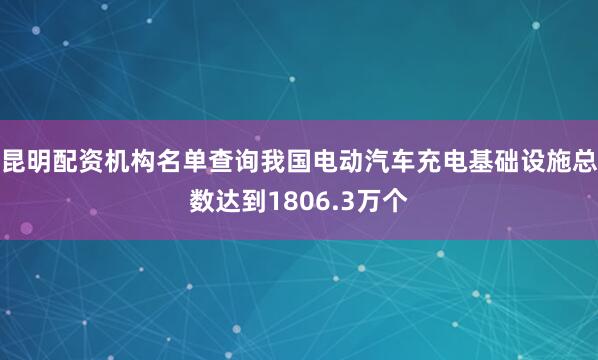 昆明配资机构名单查询我国电动汽车充电基础设施总数达到1806.3万个
