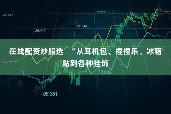 在线配资炒股选 “从耳机包、捏捏乐、冰箱贴到各种挂饰