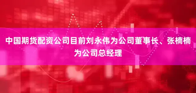 中国期货配资公司目前刘永伟为公司董事长、张楠楠为公司总经理