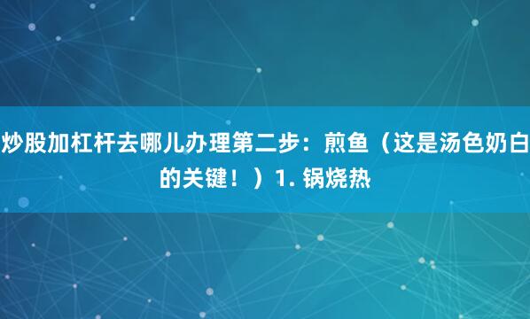 炒股加杠杆去哪儿办理第二步：煎鱼（这是汤色奶白的关键！）1. 锅烧热