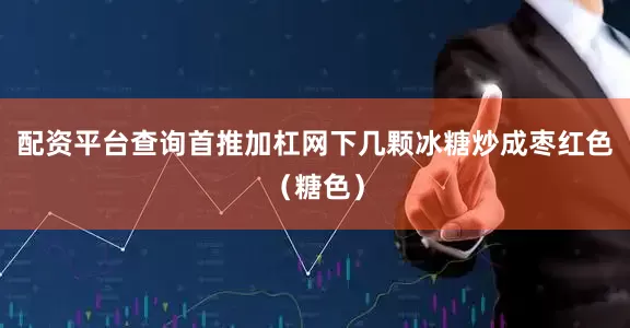 配资平台查询首推加杠网下几颗冰糖炒成枣红色（糖色）