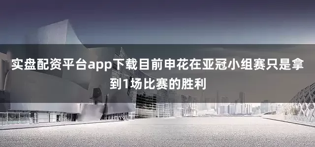 实盘配资平台app下载目前申花在亚冠小组赛只是拿到1场比赛的胜利