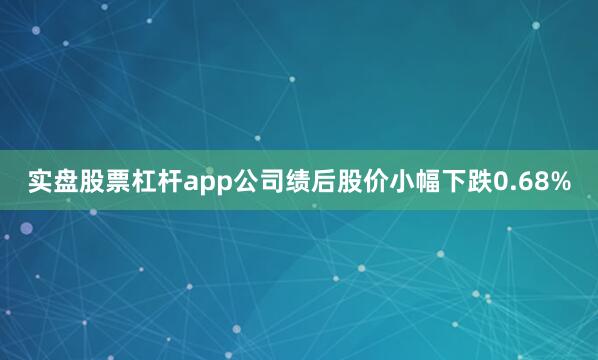 实盘股票杠杆app公司绩后股价小幅下跌0.68%