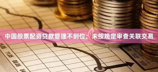 中国股票配资贷款管理不到位；未按规定审查关联交易