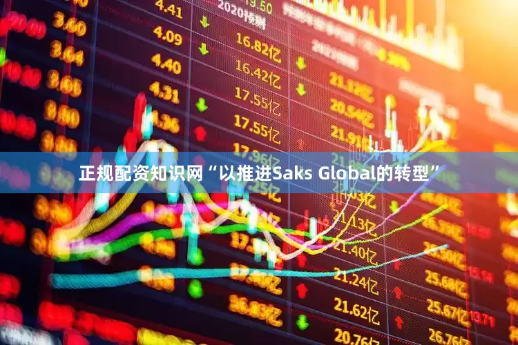 正规配资知识网“以推进Saks Global的转型”