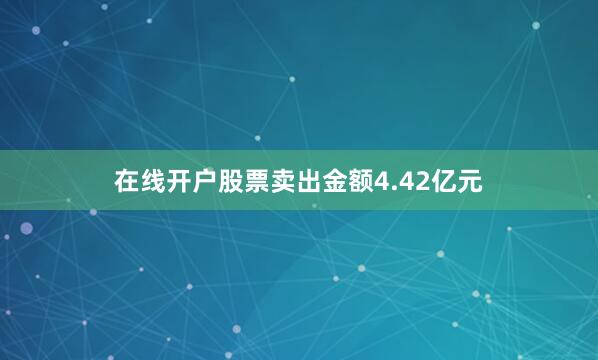 在线开户股票卖出金额4.42亿元