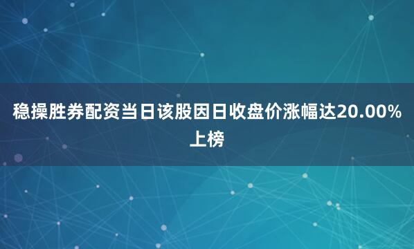 稳操胜券配资当日该股因日收盘价涨幅达20.00%上榜
