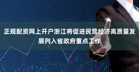 正规配资网上开户浙江将促进民营经济高质量发展列入省政府重点工作