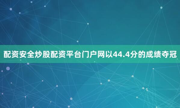 配资安全炒股配资平台门户网以44.4分的成绩夺冠