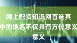 网上配资知识网首选其中的地名不仅具有方位意义